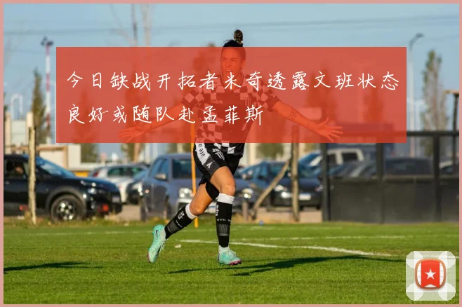 今日缺战开拓者米奇透露文班状态良好或随队赴孟菲斯
