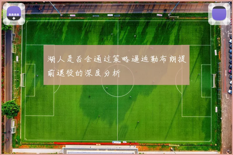 湖人是否会通过策略逼迫勒布朗提前退役的深度分析