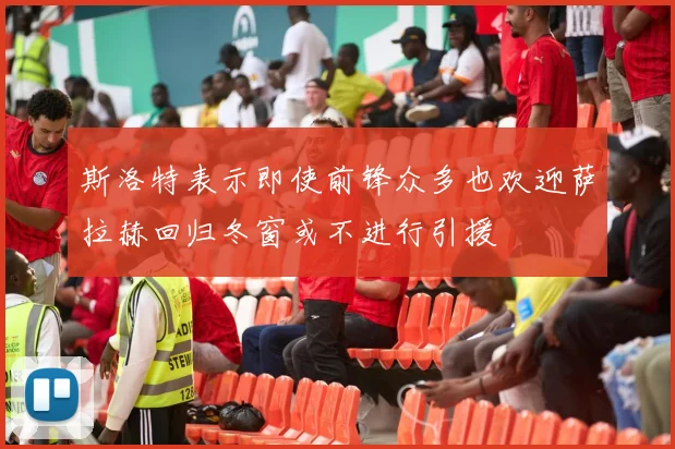 斯洛特表示即使前锋众多也欢迎萨拉赫回归冬窗或不进行引援