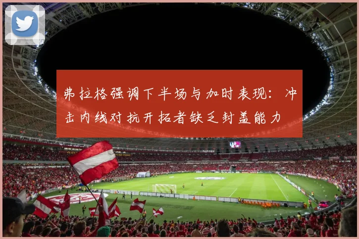 弗拉格强调下半场与加时表现：冲击内线对抗开拓者缺乏封盖能力