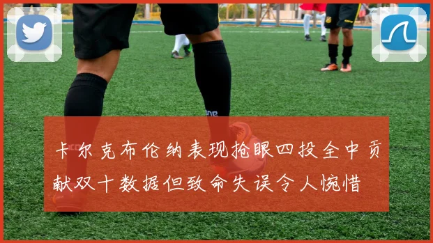 卡尔克布伦纳表现抢眼四投全中贡献双十数据但致命失误令人惋惜