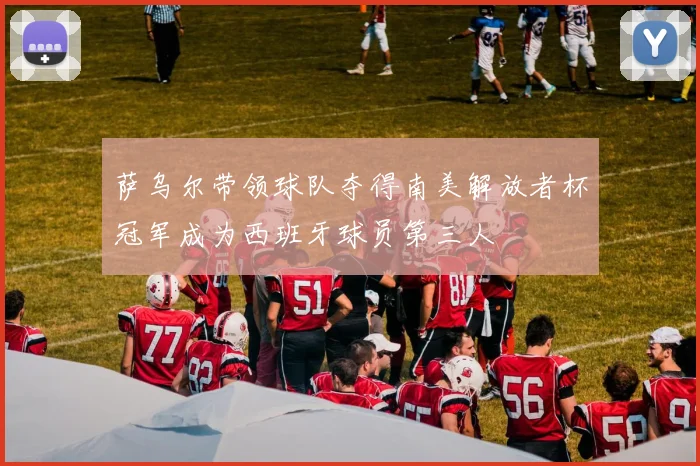 萨乌尔带领球队夺得南美解放者杯冠军成为西班牙球员第三人