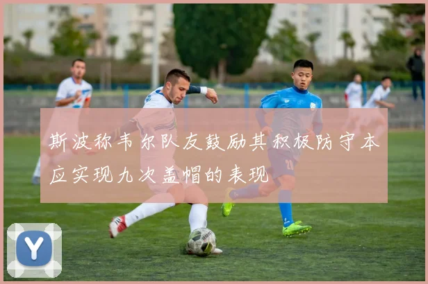 斯波称韦尔队友鼓励其积极防守本应实现九次盖帽的表现