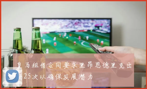 皇马租借合同要求里昂恩德里克出场25次以确保发展潜力