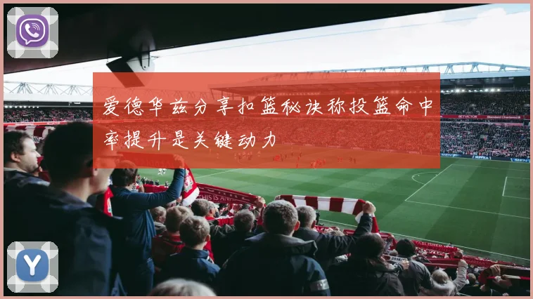 爱德华兹分享扣篮秘诀称投篮命中率提升是关键动力