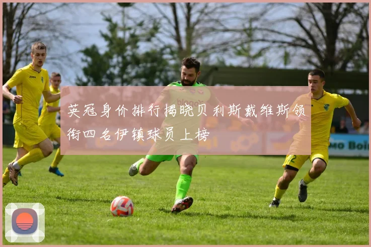 英冠身价排行揭晓贝利斯戴维斯领衔四名伊镇球员上榜