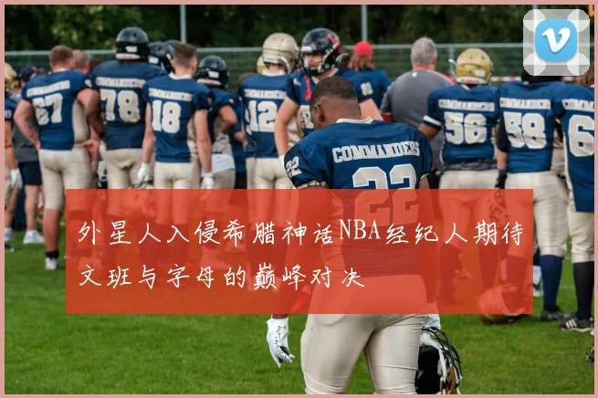 外星人入侵希腊神话NBA经纪人期待文班与字母的巅峰对决