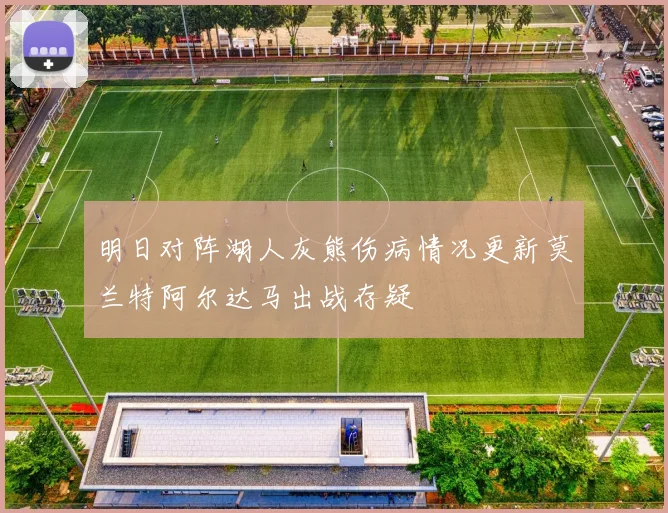 明日对阵湖人灰熊伤病情况更新莫兰特阿尔达马出战存疑