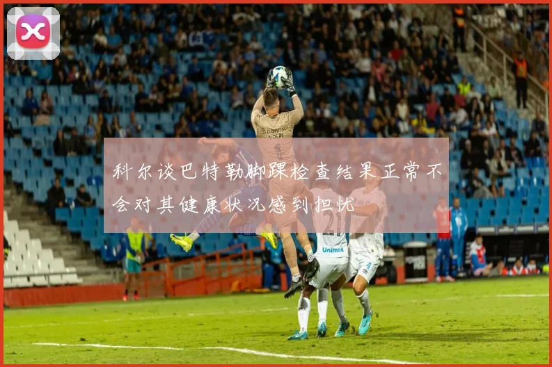 科尔谈巴特勒脚踝检查结果正常不会对其健康状况感到担忧