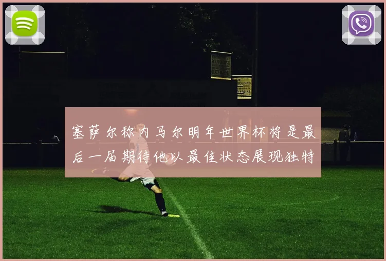 塞萨尔称内马尔明年世界杯将是最后一届期待他以最佳状态展现独特风采