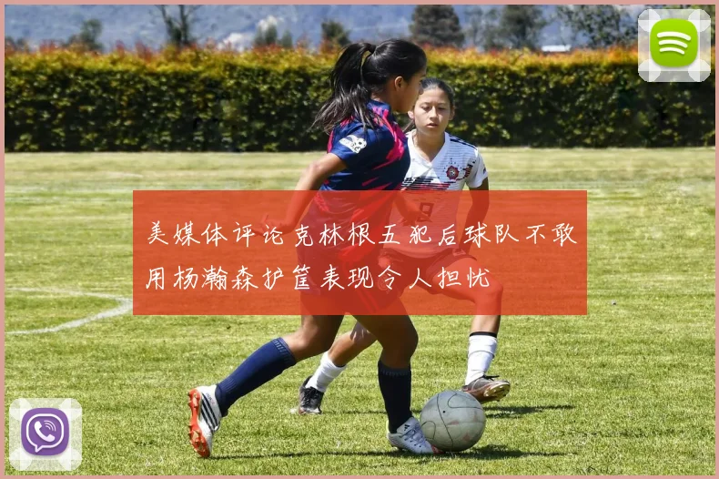 美媒体评论克林根五犯后球队不敢用杨瀚森护筐表现令人担忧