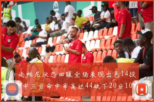 尚帕尼状态回暖全场表现出色14投8中三分命中率高达44砍下20分10板4助