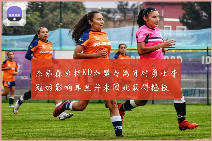 杰弗森分析KD加盟与离开对勇士夺冠的影响库里并未因此获得拯救