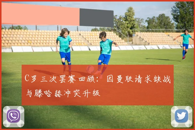 C罗三次罢赛回顾：因曼联请求缺战与滕哈赫冲突升级