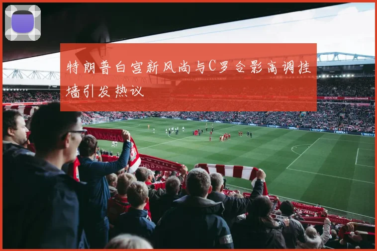 特朗普白宫新风尚与C罗合影高调挂墙引发热议
