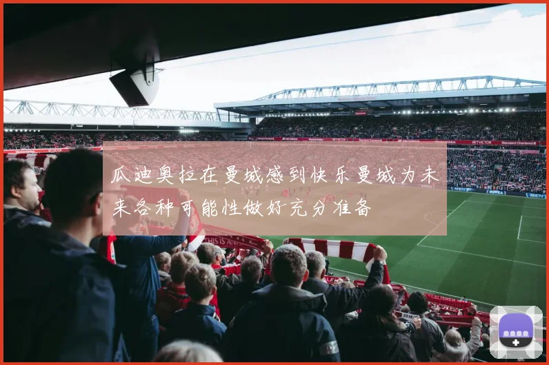 瓜迪奥拉在曼城感到快乐曼城为未来各种可能性做好充分准备