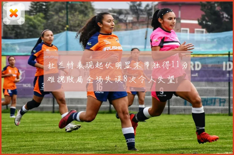 杜兰特表现起伏明显末节独得11分难挽败局全场失误8次令人失望