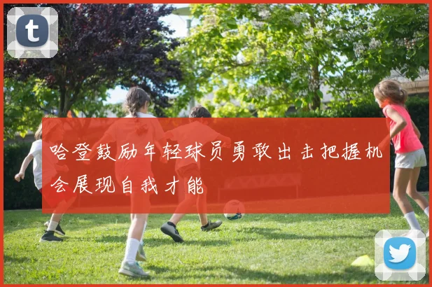 哈登鼓励年轻球员勇敢出击把握机会展现自我才能