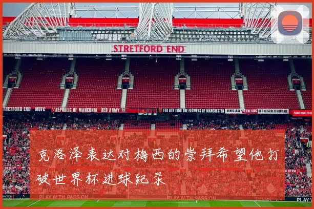 克洛泽表达对梅西的崇拜希望他打破世界杯进球纪录