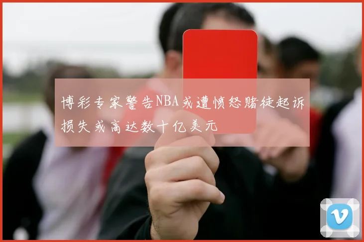 博彩专家警告NBA或遭愤怒赌徒起诉损失或高达数十亿美元
