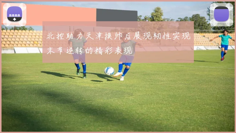 北控助力天津换帅后展现韧性实现末节逆转的精彩表现